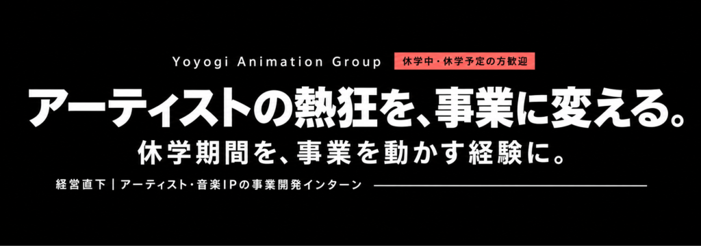 株式会社Yoyogi Animation Groupの【休学中・休学予定の方歓迎】経営直下でアーティスト・音楽IPの事業を動かす｜新規グループ立ち上げ・事業推進インターン｜週3日〜、、月給25万円以上可のカバー画像